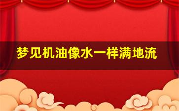 梦见机油像水一样满地流,梦见机油像水一样满地流出来