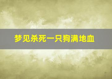 梦见杀死一只狗满地血,梦见杀狗杀不死全是血