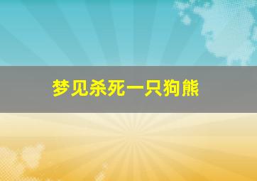 梦见杀死一只狗熊,梦见杀死狗熊是什么预兆