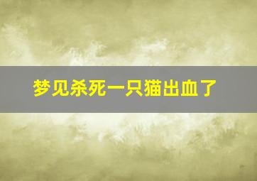 梦见杀死一只猫出血了,梦见杀死猫咪