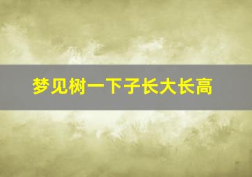 梦见树一下子长大长高,梦见树突然长得又高又大什么意思