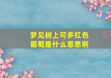 梦见树上可多红色葡萄是什么意思啊,梦见树上结满红葡萄是什么意思