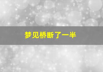 梦见桥断了一半,梦见桥断了一半 自己走过去了