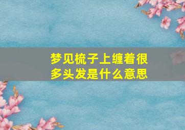 梦见梳子上缠着很多头发是什么意思,梦见梳子上有很多头发征兆