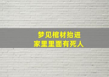 梦见棺材抬进家里里面有死人,梦见棺材抬进家里里面有死人什么意思