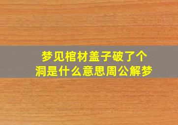 梦见棺材盖子破了个洞是什么意思周公解梦,梦到棺材盖断了代表什么