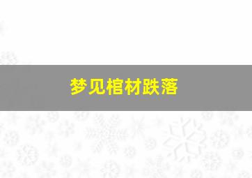 梦见棺材跌落,梦见棺材跌落气人复活