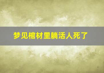 梦见棺材里躺活人死了,梦见棺材里躺着的死人活了