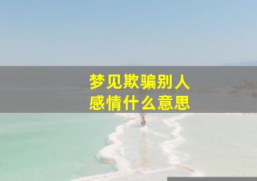 梦见欺骗别人感情什么意思,梦见欺骗别人是什么意思