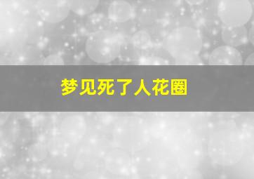 梦见死了人花圈,梦见死人花圈放在自己身边