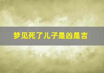 梦见死了儿子是凶是吉,梦见儿子死了又生了个儿子