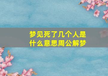 梦见死了几个人是什么意思周公解梦,梦见死了几个人是什么意思周公解梦女人