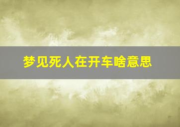 梦见死人在开车啥意思,梦见死人开车我坐车是什么意思