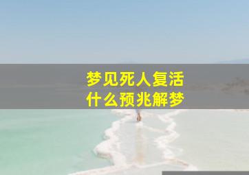 梦见死人复活什么预兆解梦,梦见人死了又复活了是什么兆头