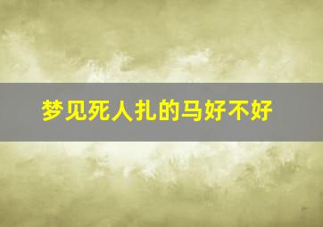 梦见死人扎的马好不好,梦见死人扎的马好不好呀