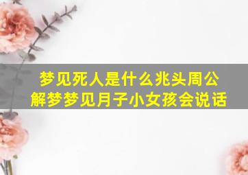 梦见死人是什么兆头周公解梦梦见月子小女孩会说话,梦见死人是小女孩是什么兆头