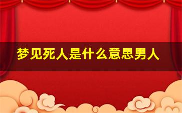 梦见死人是什么意思男人,男人梦见死人是什么意思周公解梦