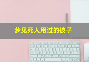 梦见死人用过的被子,梦见死人的被子自己沾身了是什么