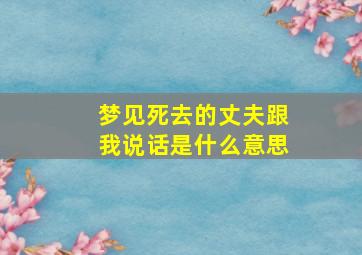 梦见死去的丈夫跟我说话是什么意思