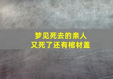 梦见死去的亲人又死了还有棺材盖