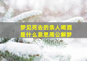 梦见死去的亲人喝酒是什么意思周公解梦