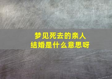 梦见死去的亲人结婚是什么意思呀,梦见死去的亲人结婚是什么征兆