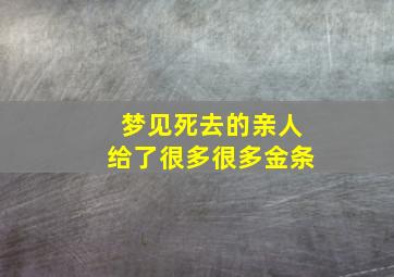 梦见死去的亲人给了很多很多金条,梦见死去的亲人给了很多很多金条子