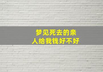 梦见死去的亲人给我钱好不好,梦见死去的亲人给我钱好不好呢