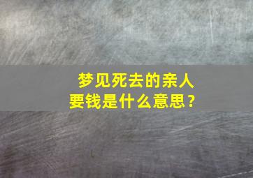 梦见死去的亲人要钱是什么意思？,梦到死去的亲人来要钱