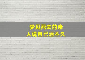 梦见死去的亲人说自己活不久,梦见死去的亲人说活人死了