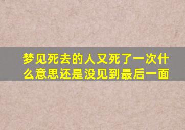 梦见死去的人又死了一次什么意思还是没见到最后一面,梦见死去的人又死了一次是为什么