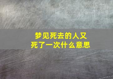 梦见死去的人又死了一次什么意思,梦见死去的人又死了一次什么意思孕妇