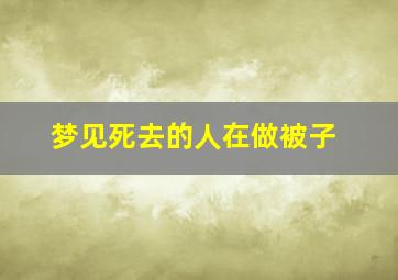 梦见死去的人在做被子,梦见死去的人在做被子什么预兆