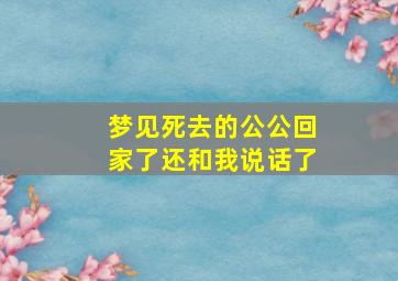 梦见死去的公公回家了还和我说话了,梦见死去的公公回来了还和我说话