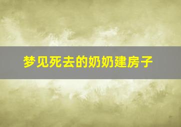 梦见死去的奶奶建房子,梦见死去的奶奶建房子了