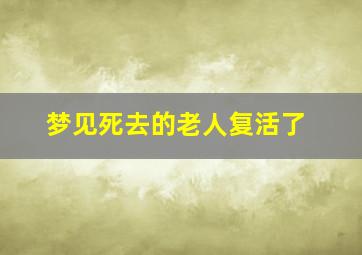 梦见死去的老人复活了,梦见死去的老人复活了什么预兆