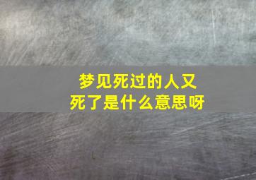 梦见死过的人又死了是什么意思呀,做梦梦见已经死过的人又死了