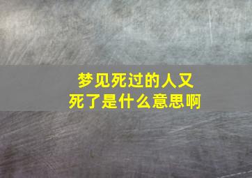 梦见死过的人又死了是什么意思啊,梦见死过的人又死了是什么意思啊女生