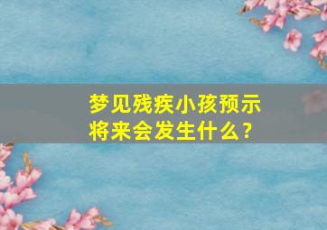 梦见残疾小孩预示将来会发生什么？