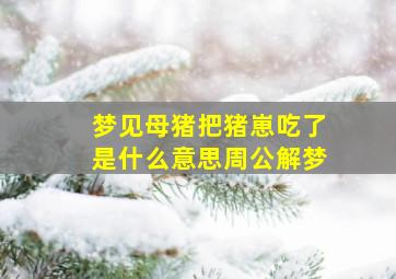 梦见母猪把猪崽吃了是什么意思周公解梦,梦见老母猪吃自己的小猪