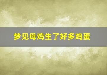 梦见母鸡生了好多鸡蛋,梦见母鸡生了好多鸡蛋啥意思