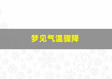 梦见气温骤降,梦见气温骤降庄稼要受灾