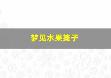 梦见水果摊子,梦见水果摊子什么意思