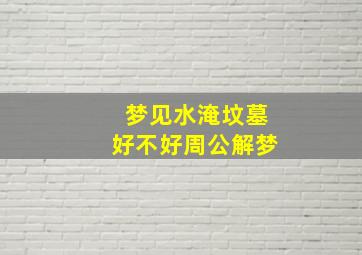 梦见水淹坟墓好不好周公解梦,梦见水淹坟墓好不好周公解梦