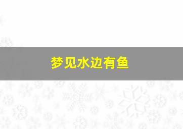 梦见水边有鱼,梦到水边有鱼