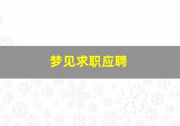 梦见求职应聘,意味着什么?