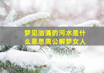 梦见汹涌的河水是什么意思周公解梦女人,做梦梦见汹涌的河水