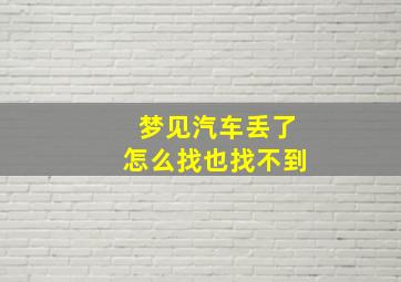 梦见汽车丢了怎么找也找不到,梦见自己的汽车丢了到处找不到