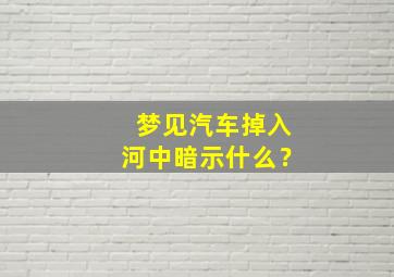 梦见汽车掉入河中暗示什么？,梦见汽车掉进河里是什么意思