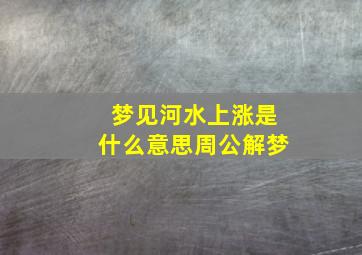 梦见河水上涨是什么意思周公解梦,做梦梦到河水上涨